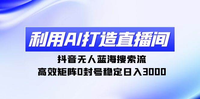 利用AI打造直播间，抖音无人蓝海搜索流，高效矩阵0封号稳定日入3000-一起发