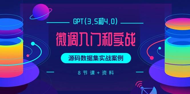 GPT(3.5和4.0)微调入门和实战,源码数据集实战案例(8节课+资料)-一起发