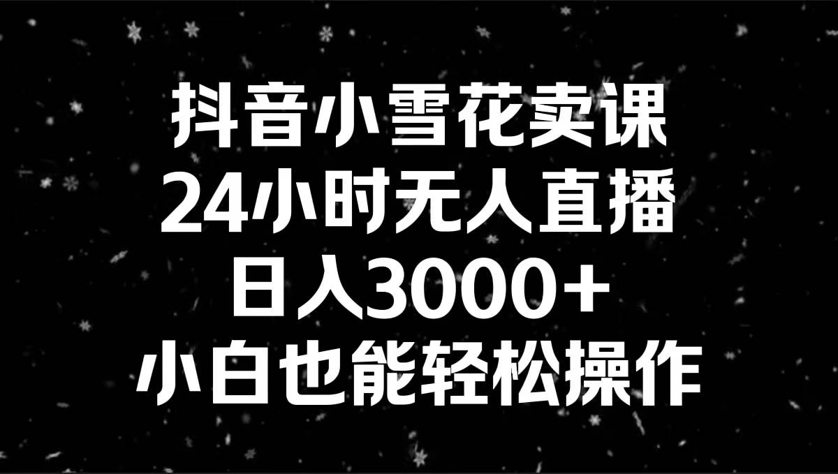 抖音小雪花卖课,24小时无人直播,日入3000+,小白也能轻松操作-一起发