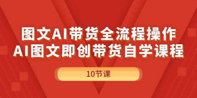 图文AI带货全流程操作,AI图文即创带货自学课程-一起发
