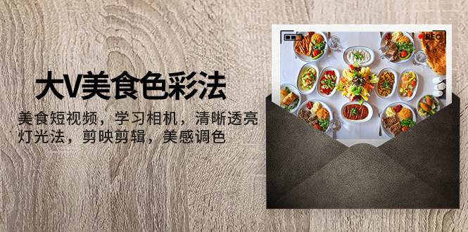 大V-美食色彩法，美食短视频 学习相机 清晰透亮灯光法 剪映剪辑 美感调色-一起发