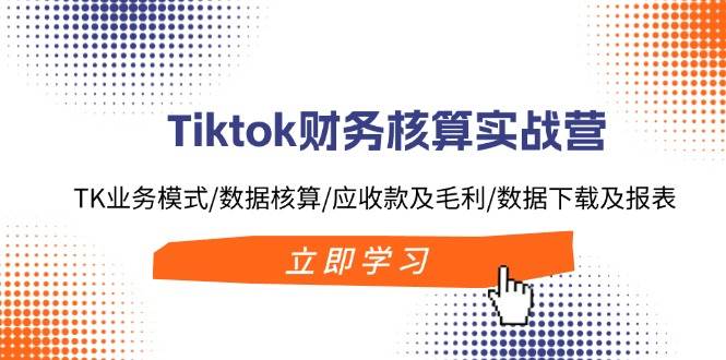Tiktok财务核算实战营：TK业务模式/数据核算/应收款及毛利/数据下载及报表-一起发