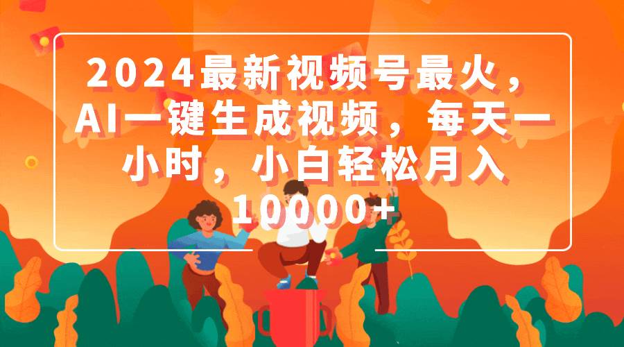 2024最新视频号最火，AI一键生成视频，每天一小时，小白轻松月入10000+-一起发