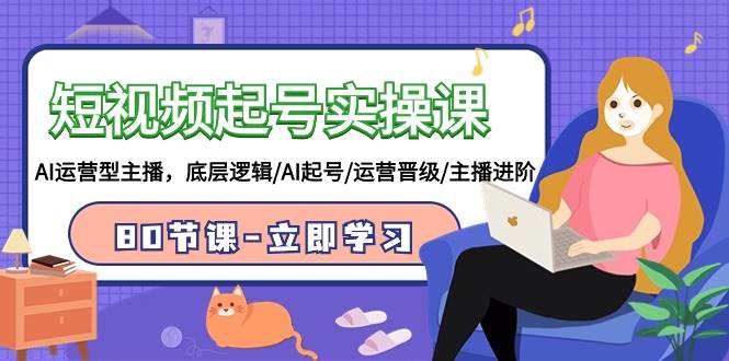 短视频起号实操课，AI运营型主播，底层逻辑/AI起号/运营晋级/主播进阶/80节-一起发