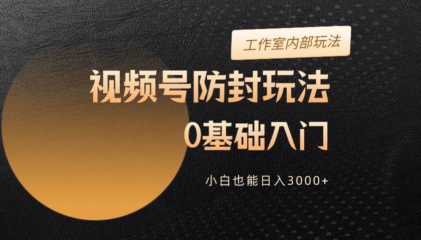 2024视频号升级防封玩法,零基础入门,小白也能日入3000+-一起发