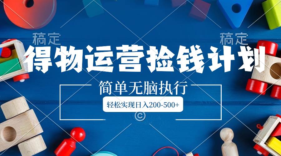 得物运营捡钱计划,简单无脑执行,轻松实现日入200-500+-一起发