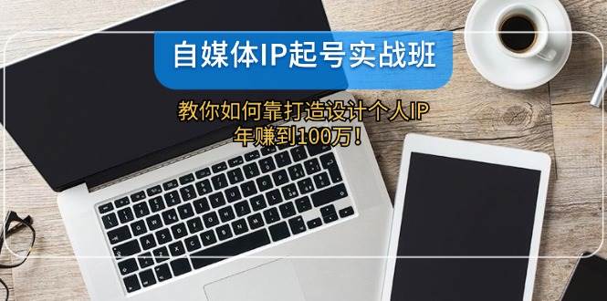 自媒体IP-起号实战班：教你如何靠打造设计个人IP，年赚到100万！-一起发