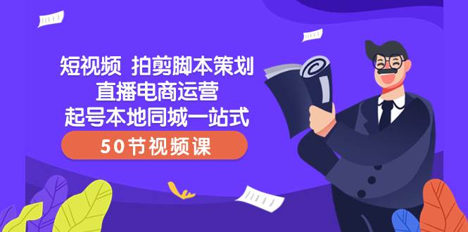 短视频 拍剪脚本策划直播电商运营起号本地同城一站式（50节视频课）-一起发