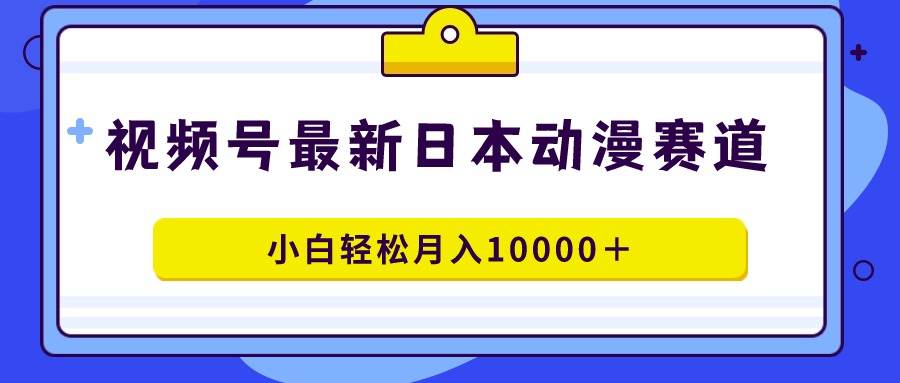 视频号日本动漫蓝海赛道,100%原创,小白轻松月入10000+-一起发