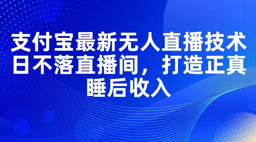 支付宝最新无人直播技术,日不落直播间,打造正真睡后收入-一起发