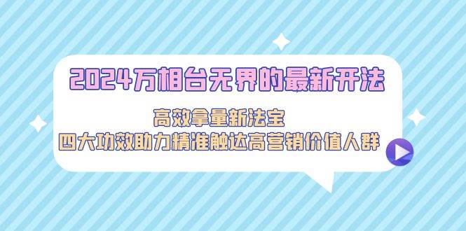 2024万相台无界的最新开法,高效拿量新法宝,四大功效助力精准触达高营...-一起发