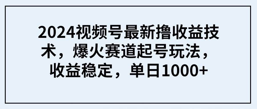 2024视频号最新撸收益技术，爆火赛道起号玩法，收益稳定，单日1000+-一起发
