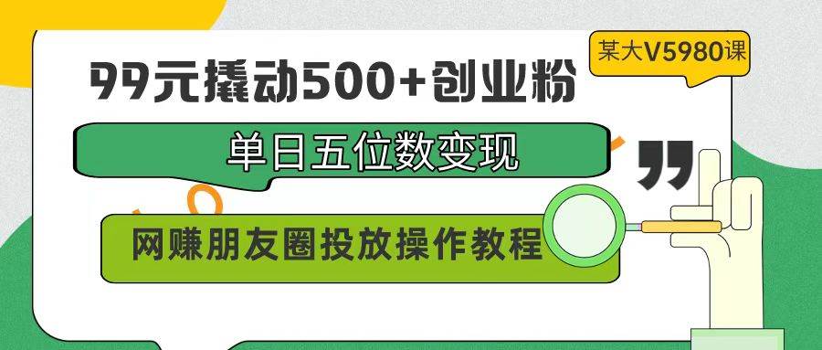 99元撬动500+创业粉，单日五位数变现，网赚朋友圈投放操作教程价值5980！-一起发