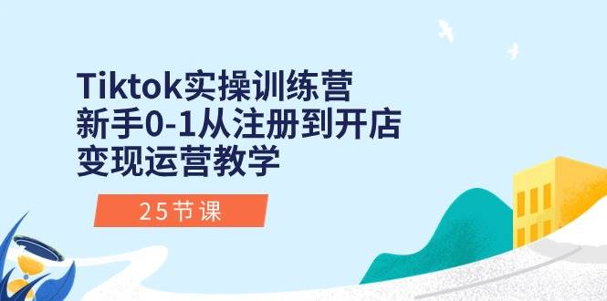 Tiktok实操训练营：新手0-1从注册到开店变现运营教学（25节课）-一起发