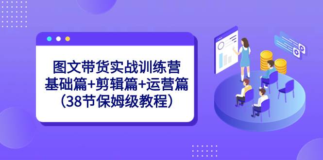 图文带货实战训练营：基础篇+剪辑篇+运营篇（38节保姆级教程）-一起发