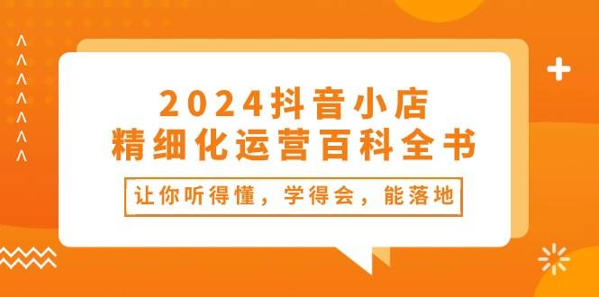 2024抖音小店-精细化运营百科全书：让你听得懂，学得会，能落地（34节课）-一起发