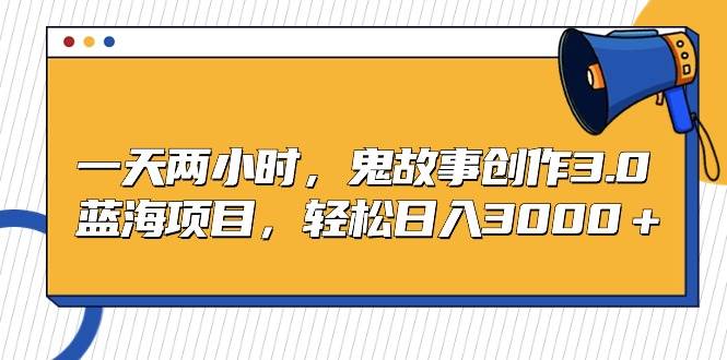 一天两小时，鬼故事创作3.0，蓝海项目，轻松日入3000＋-一起发