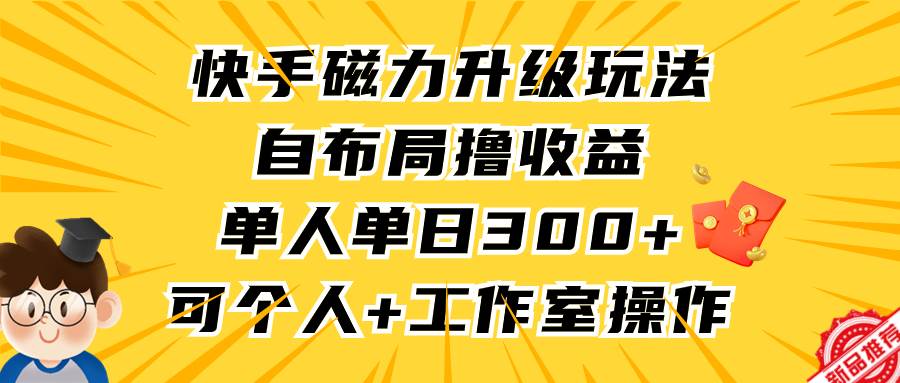 快手磁力升级玩法,自布局撸收益,单人单日300+,个人工作室均可操作-一起发