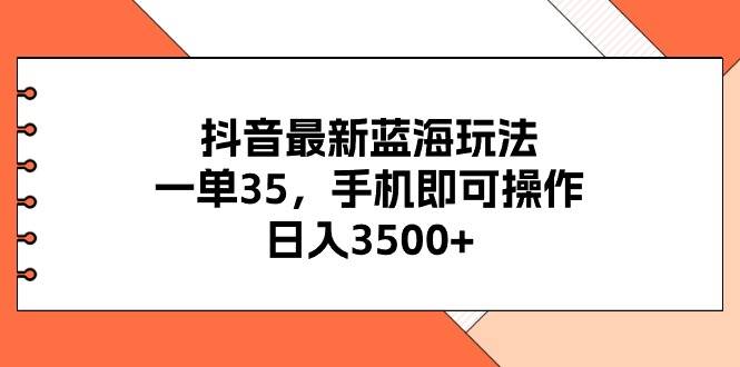抖音最新蓝海玩法，一单35，手机即可操作，日入3500+，不了解一下真是…-一起发