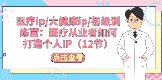 医疗ip/大健康ip/初级训练营：医疗从业者如何打造个人IP（12节）-一起发
