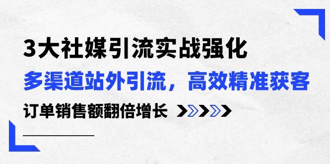 3大社媒引流实操强化,多渠道站外引流/高效精准获客/订单销售额翻倍增长-一起发