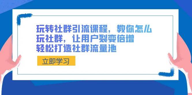 玩转社群 引流课程,教你怎么玩社群,让用户裂变倍增,轻松打造社群流量池-一起发