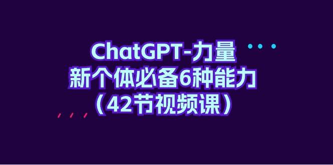 ChatGPT-力量 新个体必备6种能力（42节视频课）-一起发