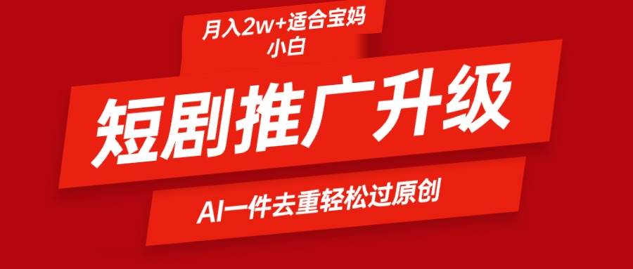 短剧推广升级新玩法，AI一键二创去重，轻松月入2w+-一起发
