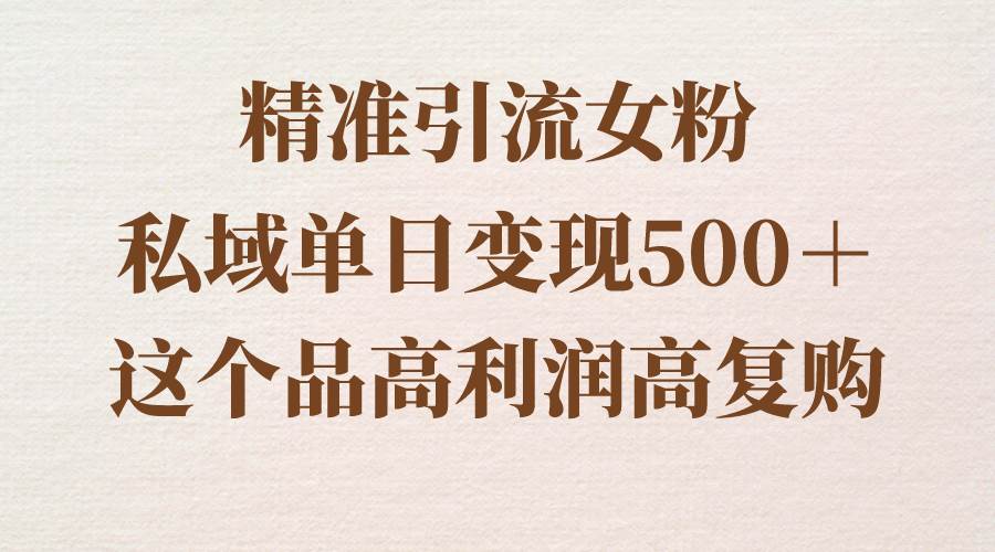 精准引流女粉，私域单日变现500＋，高利润高复购，保姆级实操教程分享-一起发