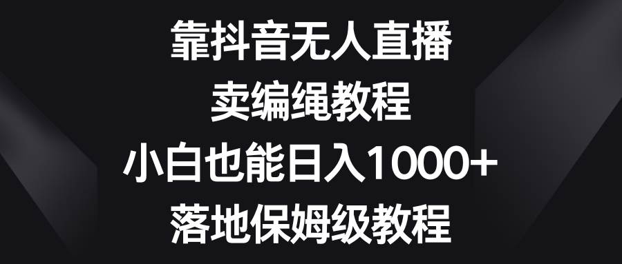 靠抖音无人直播，卖编绳教程，小白也能日入1000+，落地保姆级教程-一起发