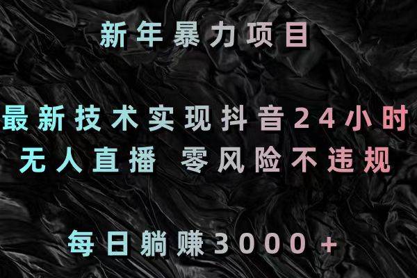 新年暴力项目，最新技术实现抖音24小时无人直播 零风险不违规 每日躺赚3000-一起发