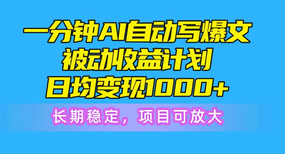 一分钟AI爆文被动收益计划，日均变现1000+，长期稳定，项目可放大-一起发