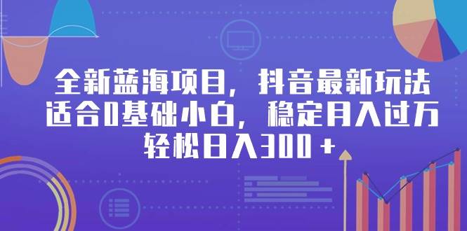 全新蓝海项目,抖音最新玩法,适合0基础小白,稳定月入过万,轻松日入300+-一起发