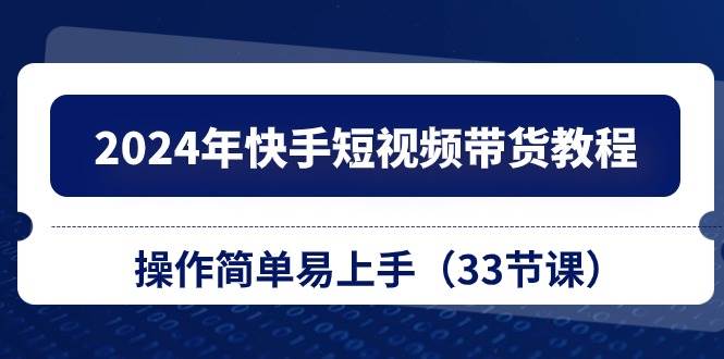 2024年快手短视频带货教程,操作简单易上手(33节课)-一起发