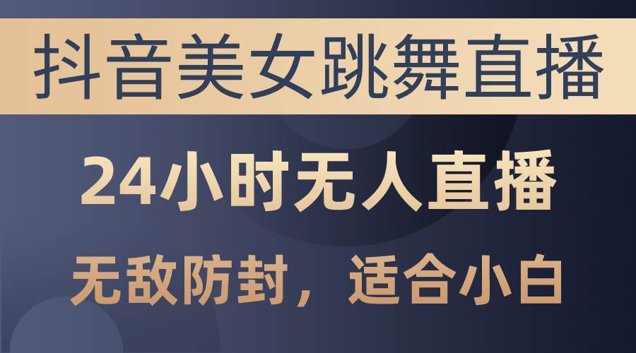 抖音美女跳舞直播，日入3000+，24小时无人直播，无敌防封技术，小白最…-一起发