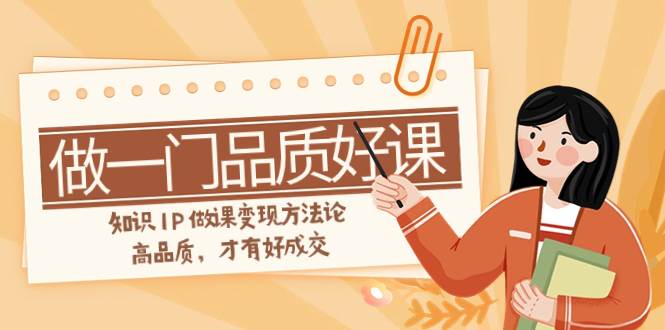 如何做一门·品质好课，知识IP做课变现方法论，高品质，才有好成交（11节）-一起发