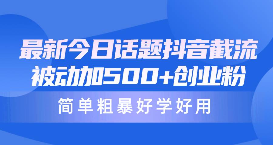 最新今日话题抖音截流，每天被动加500+创业粉，简单粗暴好学好用-一起发