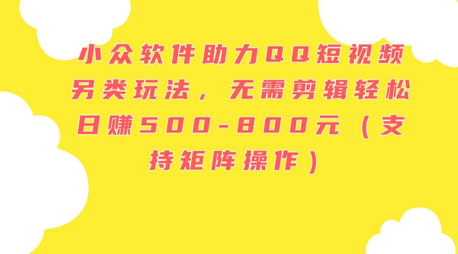 小众软件助力QQ短视频另类玩法，无需剪辑轻松日赚500-800元（支持矩阵…-一起发