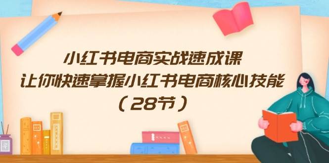小红书电商实战速成课,让你快速掌握小红书电商核心技能(28节)-一起发