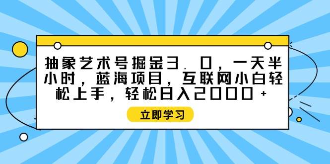 抽象艺术号掘金3.0，一天半小时 ，蓝海项目， 互联网小白轻松上手，轻松…-一起发