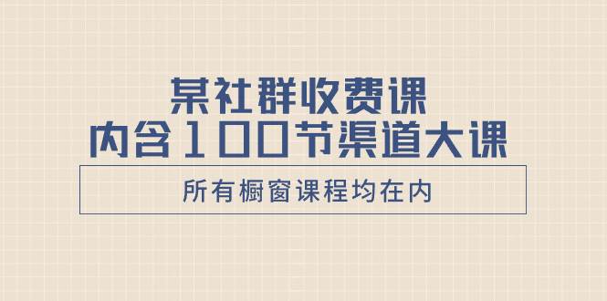 某社群收费课内含100节渠道大课（所有橱窗课程均在内）-一起发