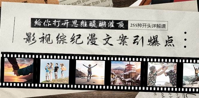 影视综纪漫文案引爆点，给你打开思维醍醐灌顶+255种开头详解课（26节）-一起发