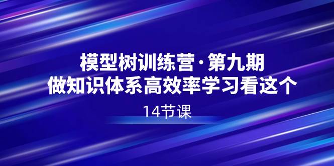 模型树特训营·第九期，做知识体系高效率学习看这个（14节课）-一起发