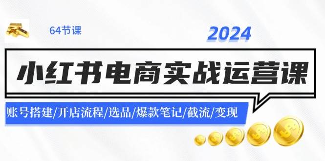 2024小红书电商实战运营课：账号搭建/开店流程/选品/爆款笔记/截流/变现-一起发