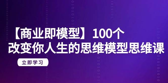 【商业 即模型】100个-改变你人生的思维模型思维课-20节-无水印-一起发