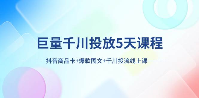 巨量千川投放5天课程:抖音商品卡+爆款图文+千川投流线上课-一起发