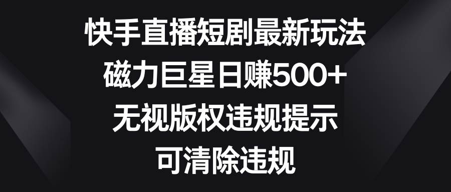 快手直播短剧最新玩法，磁力巨星日赚500+，无视版权违规提示，可清除违规-一起发