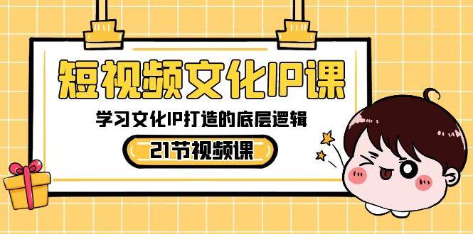 短视频-文化IP课,学习文化IP打造的底层逻辑(21节课)-一起发