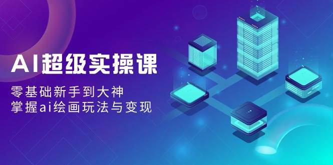 AI超级实操课：零基础新手到大神，掌握ai绘画玩法与变现-一起发