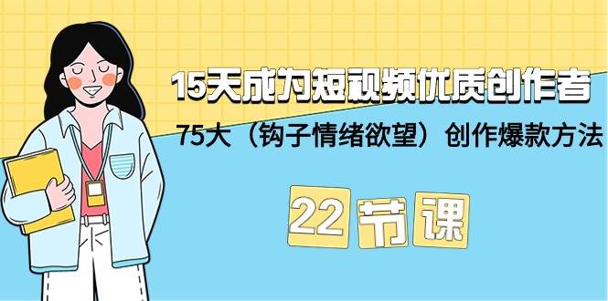 15天成为短视频-优质创作者+75大（钩子-情绪欲望）创作爆款方法-22节课-一起发